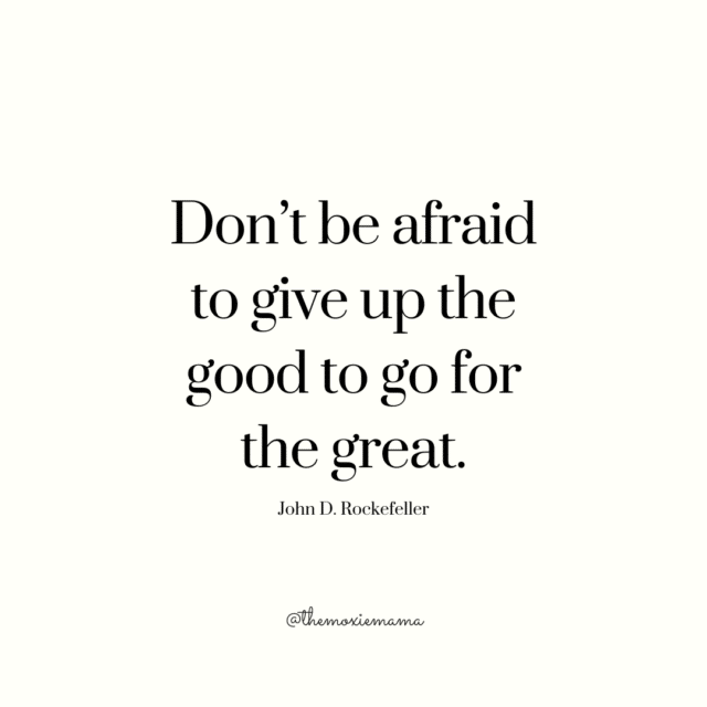 "Don’t be afraid to give up the good to go for the great." – John D. Rockefeller